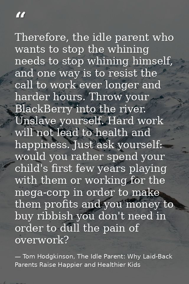 Therefore, the idle parent who wants to stop the whining needs to stop whining himself, and one way is to resist the cal — Tom Hodgkinson, The Idle Parent: Why Laid-Back Parents Raise Happier and Healthier Kids