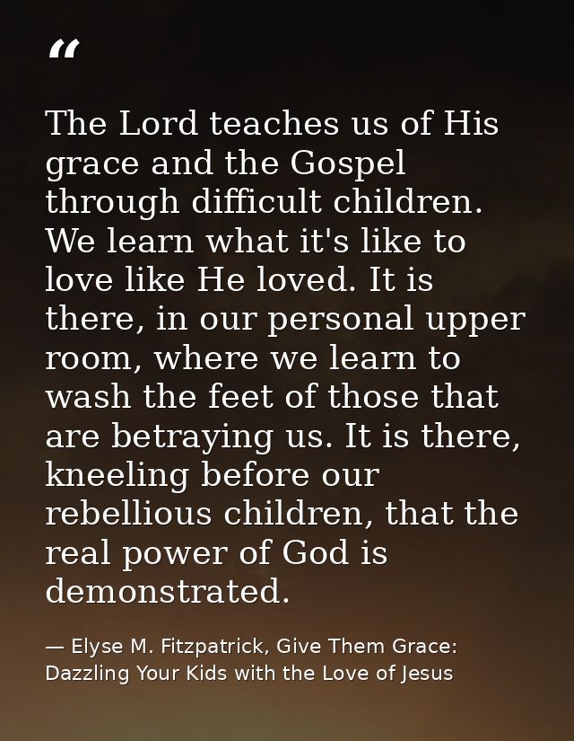 The Lord teaches us of His grace and the Gospel through difficult children. We learn what it's like to love like He love — Elyse M. Fitzpatrick, Give Them Grace: Dazzling Your Kids with the Love of Jesus