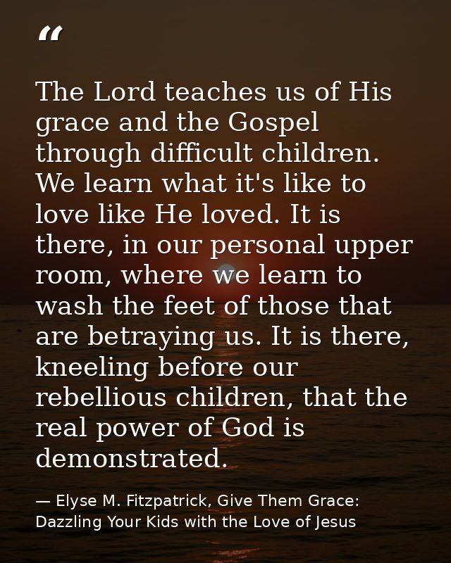 The Lord teaches us of His grace and the Gospel through difficult children. We learn what it's like to love like He love — Elyse M. Fitzpatrick, Give Them Grace: Dazzling Your Kids with the Love of Jesus