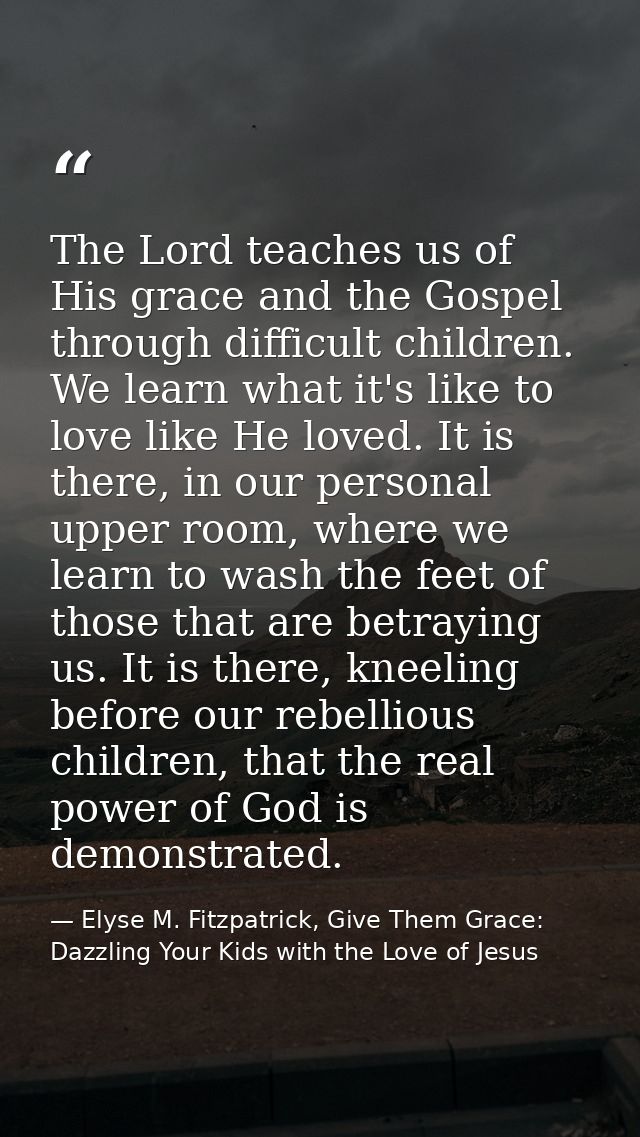 The Lord teaches us of His grace and the Gospel through difficult children. We learn what it's like to love like He love — Elyse M. Fitzpatrick, Give Them Grace: Dazzling Your Kids with the Love of Jesus