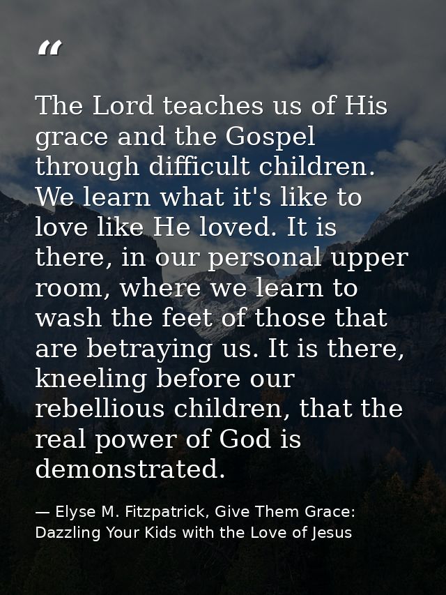 The Lord teaches us of His grace and the Gospel through difficult children. We learn what it's like to love like He love — Elyse M. Fitzpatrick, Give Them Grace: Dazzling Your Kids with the Love of Jesus