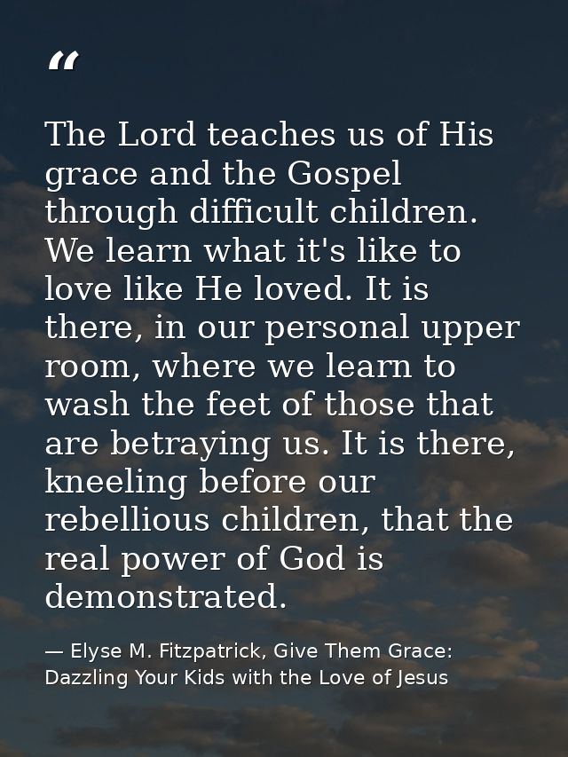 The Lord teaches us of His grace and the Gospel through difficult children. We learn what it's like to love like He love — Elyse M. Fitzpatrick, Give Them Grace: Dazzling Your Kids with the Love of Jesus