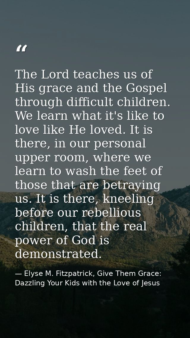 The Lord teaches us of His grace and the Gospel through difficult children. We learn what it's like to love like He love — Elyse M. Fitzpatrick, Give Them Grace: Dazzling Your Kids with the Love of Jesus