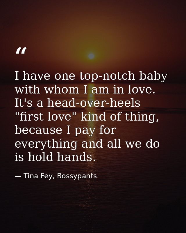I have one top-notch baby with whom I am in love. It's a head-over-heels "first love" kind of thing, because I pay for e — Tina Fey, Bossypants