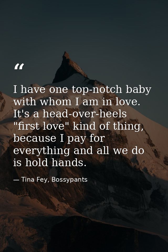 I have one top-notch baby with whom I am in love. It's a head-over-heels "first love" kind of thing, because I pay for e — Tina Fey, Bossypants