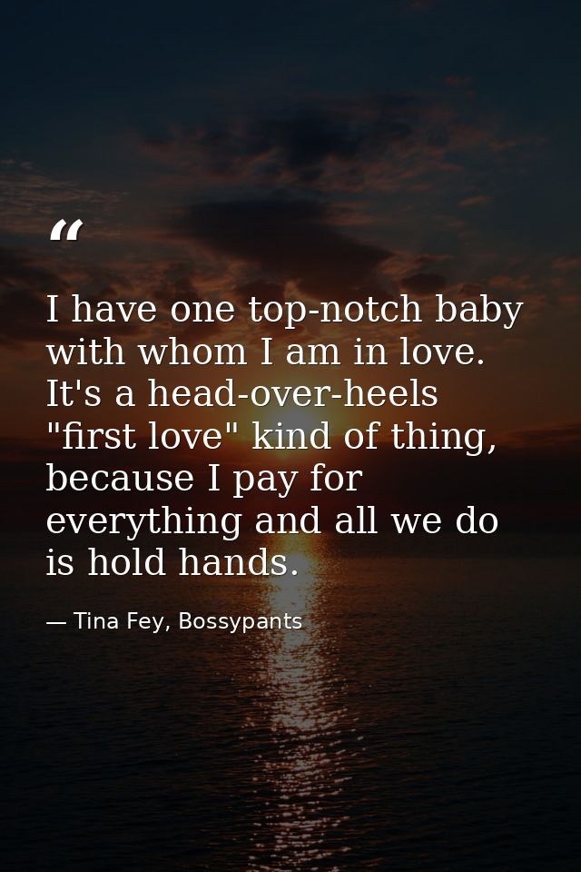I have one top-notch baby with whom I am in love. It's a head-over-heels "first love" kind of thing, because I pay for e — Tina Fey, Bossypants