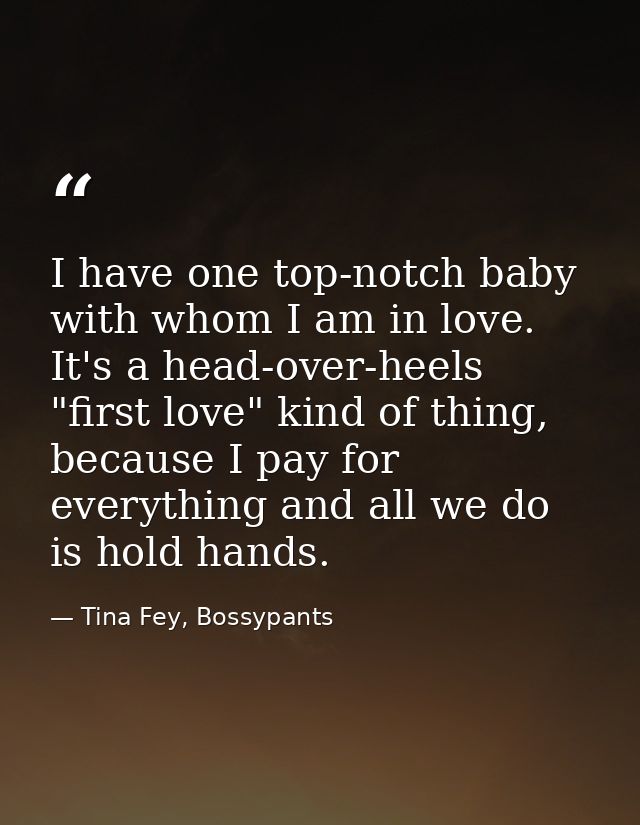 I have one top-notch baby with whom I am in love. It's a head-over-heels "first love" kind of thing, because I pay for e — Tina Fey, Bossypants