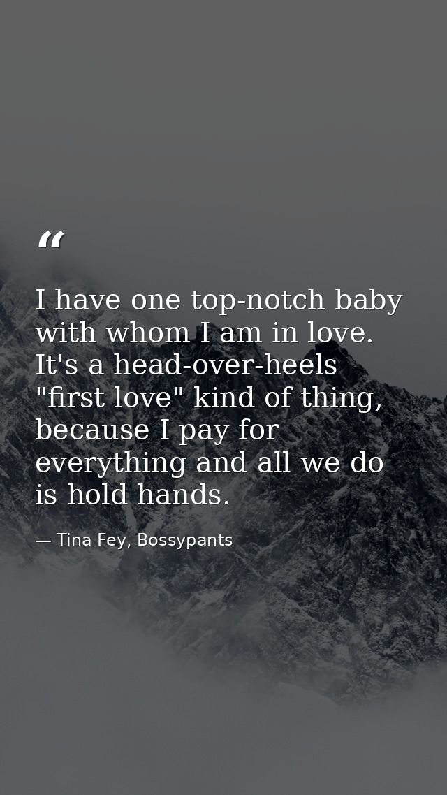 I have one top-notch baby with whom I am in love. It's a head-over-heels "first love" kind of thing, because I pay for e — Tina Fey, Bossypants