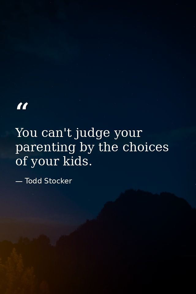 You can't judge your parenting by the choices of your kids. — Todd Stocker