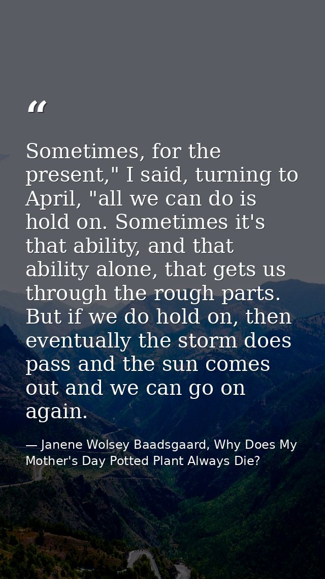 Sometimes, for the present," I said, turning to April, "all we can do is hold on. Sometimes it's that ability, and that  — Janene Wolsey Baadsgaard, Why Does My Mother's Day Potted Plant Always Die?