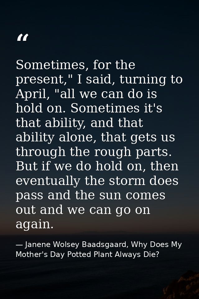 Sometimes, for the present," I said, turning to April, "all we can do is hold on. Sometimes it's that ability, and that  — Janene Wolsey Baadsgaard, Why Does My Mother's Day Potted Plant Always Die?