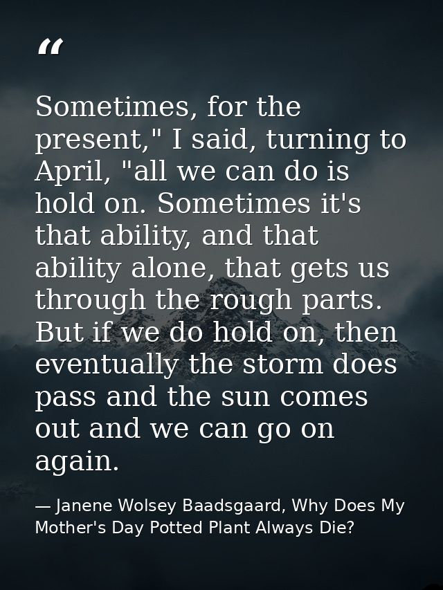 Sometimes, for the present," I said, turning to April, "all we can do is hold on. Sometimes it's that ability, and that  — Janene Wolsey Baadsgaard, Why Does My Mother's Day Potted Plant Always Die?