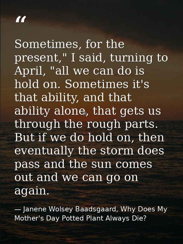 Sometimes, for the present," I said, turning to April, "all we can do is hold on. Sometimes it's that ability, and that  — Janene Wolsey Baadsgaard, Why Does My Mother's Day Potted Plant Always Die?