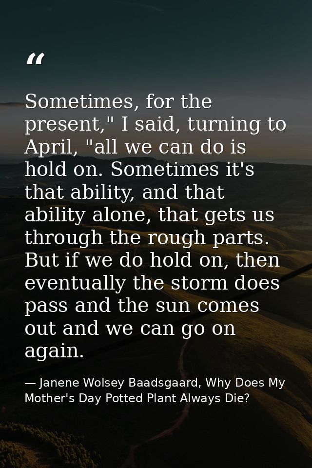 Sometimes, for the present," I said, turning to April, "all we can do is hold on. Sometimes it's that ability, and that  — Janene Wolsey Baadsgaard, Why Does My Mother's Day Potted Plant Always Die?