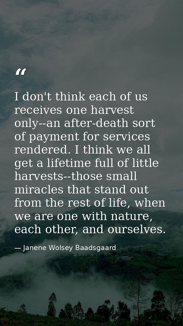 I don't think each of us receives one harvest only--an after-death sort of payment for services rendered. I think we all — Janene Wolsey Baadsgaard