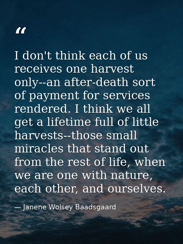 I don't think each of us receives one harvest only--an after-death sort of payment for services rendered. I think we all — Janene Wolsey Baadsgaard