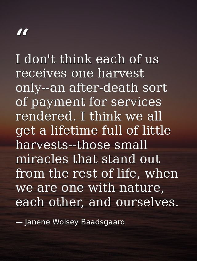 I don't think each of us receives one harvest only--an after-death sort of payment for services rendered. I think we all — Janene Wolsey Baadsgaard