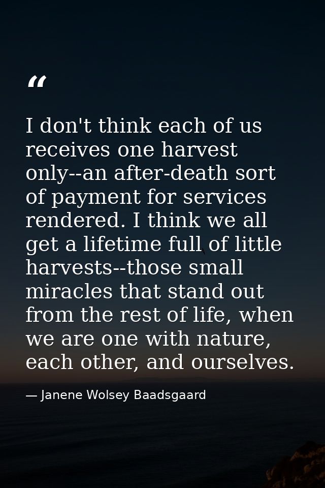 I don't think each of us receives one harvest only--an after-death sort of payment for services rendered. I think we all — Janene Wolsey Baadsgaard