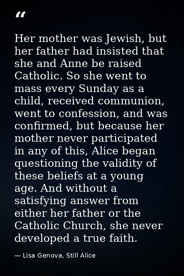 Her mother was Jewish, but her father had insisted that she and Anne be raised Catholic. So she went to mass every Sunda — Lisa Genova, Still Alice