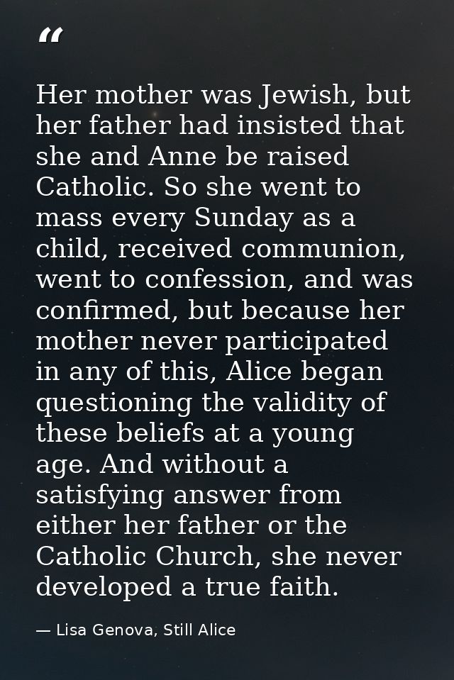 Her mother was Jewish, but her father had insisted that she and Anne be raised Catholic. So she went to mass every Sunda — Lisa Genova, Still Alice