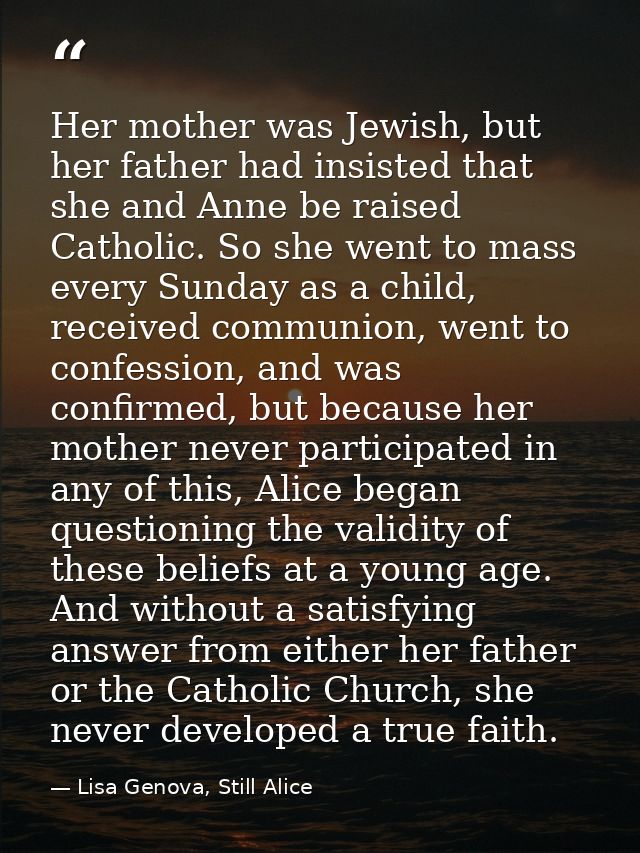 Her mother was Jewish, but her father had insisted that she and Anne be raised Catholic. So she went to mass every Sunda — Lisa Genova, Still Alice
