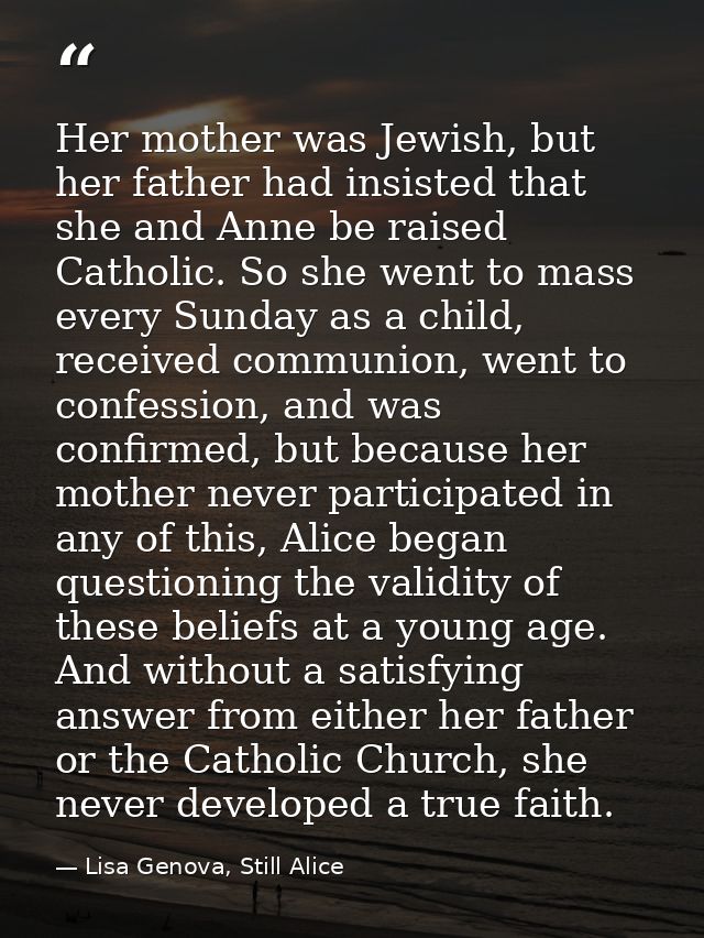 Her mother was Jewish, but her father had insisted that she and Anne be raised Catholic. So she went to mass every Sunda — Lisa Genova, Still Alice