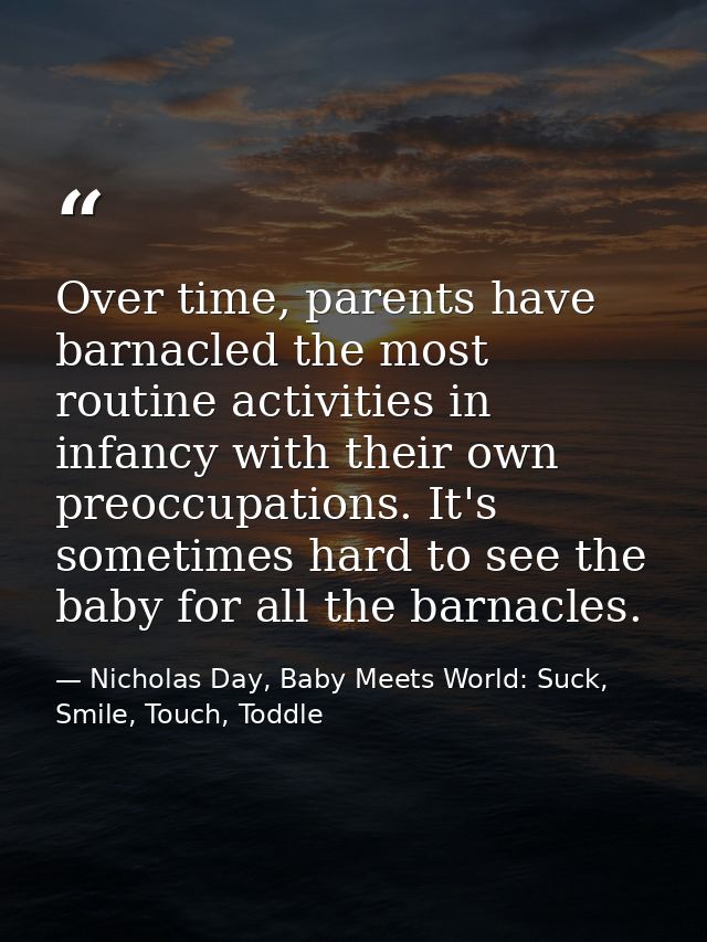 Over time, parents have barnacled the most routine activities in infancy with their own preoccupations. It's sometimes h — Nicholas Day, Baby Meets World: Suck, Smile, Touch, Toddle