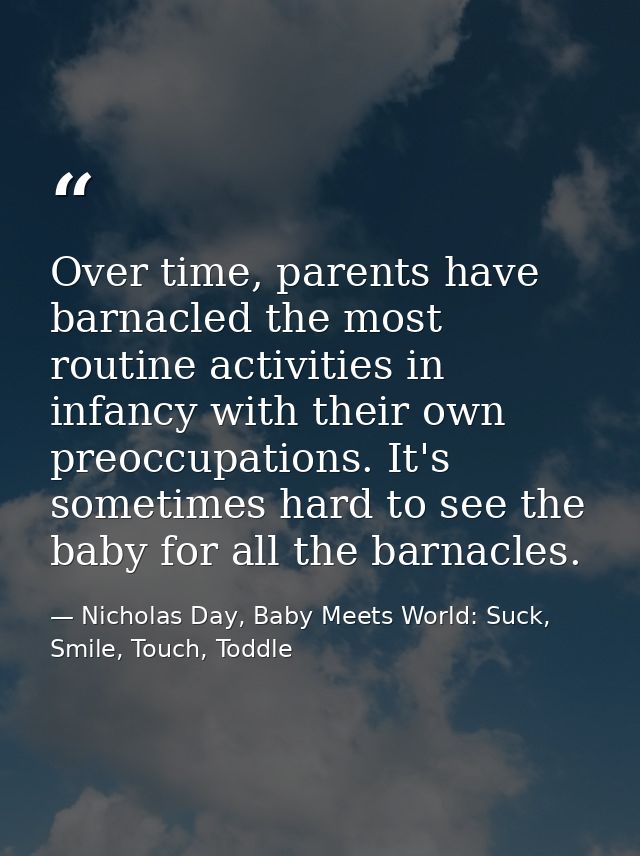 Over time, parents have barnacled the most routine activities in infancy with their own preoccupations. It's sometimes h — Nicholas Day, Baby Meets World: Suck, Smile, Touch, Toddle