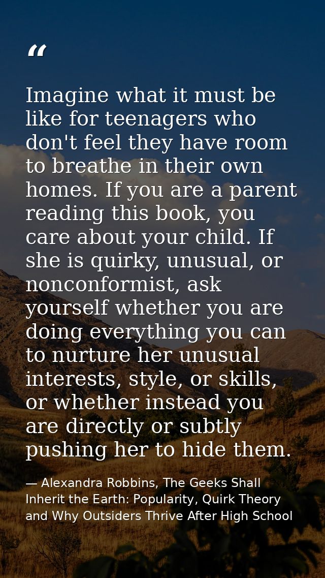 Imagine what it must be like for teenagers who don't feel they have room to breathe in their own homes. If you are a par — Alexandra Robbins, The Geeks Shall Inherit the Earth: Popularity, Quirk Theory and Why Outsiders Thrive After High School
