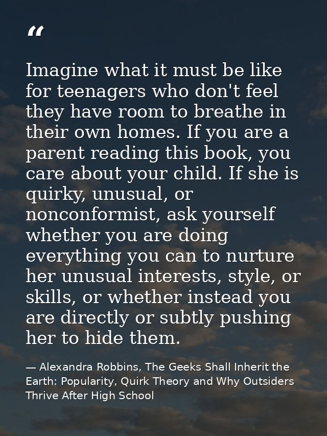Imagine what it must be like for teenagers who don't feel they have room to breathe in their own homes. If you are a par — Alexandra Robbins, The Geeks Shall Inherit the Earth: Popularity, Quirk Theory and Why Outsiders Thrive After High School