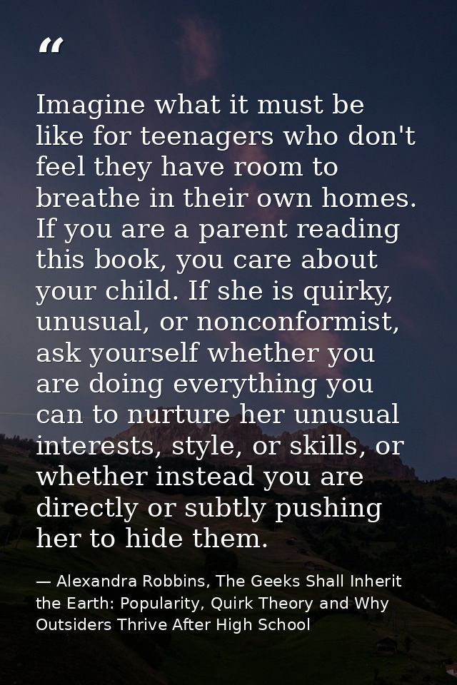 Imagine what it must be like for teenagers who don't feel they have room to breathe in their own homes. If you are a par — Alexandra Robbins, The Geeks Shall Inherit the Earth: Popularity, Quirk Theory and Why Outsiders Thrive After High School