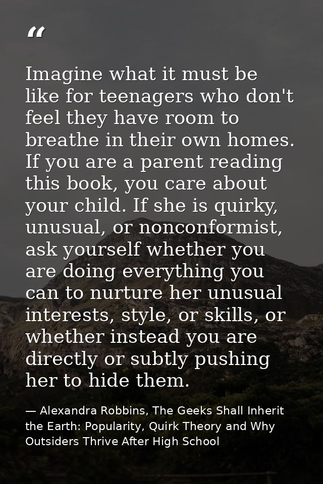 Imagine what it must be like for teenagers who don't feel they have room to breathe in their own homes. If you are a par — Alexandra Robbins, The Geeks Shall Inherit the Earth: Popularity, Quirk Theory and Why Outsiders Thrive After High School