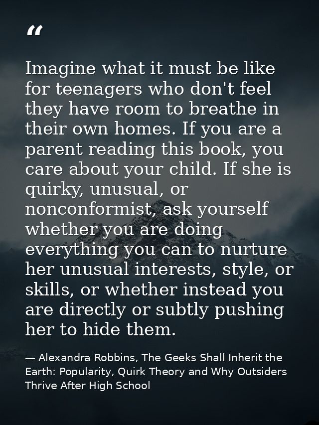 Imagine what it must be like for teenagers who don't feel they have room to breathe in their own homes. If you are a par — Alexandra Robbins, The Geeks Shall Inherit the Earth: Popularity, Quirk Theory and Why Outsiders Thrive After High School