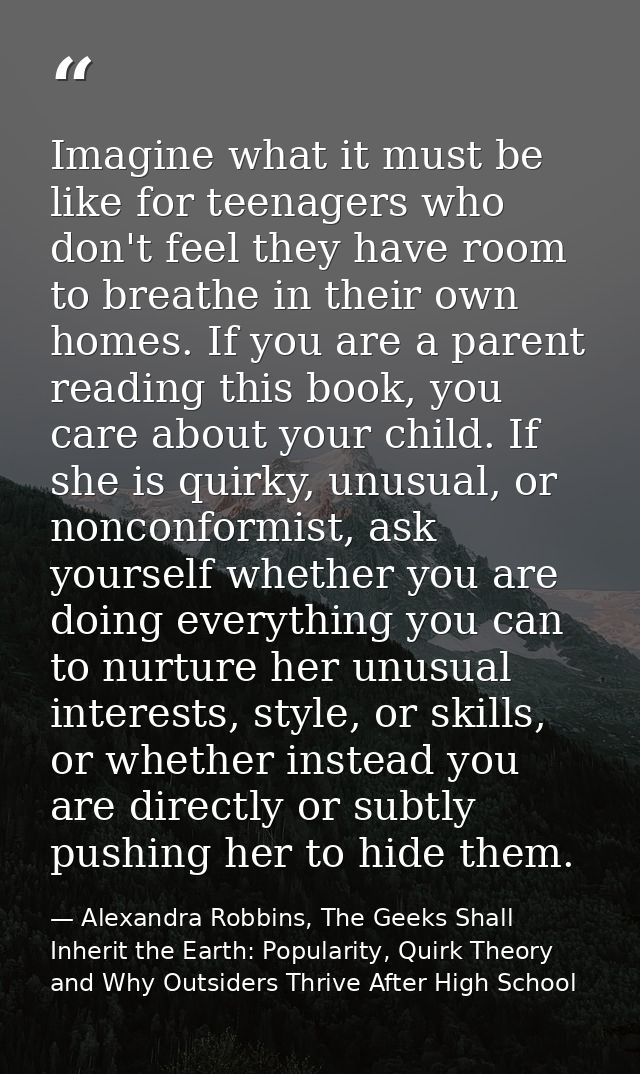 Imagine what it must be like for teenagers who don't feel they have room to breathe in their own homes. If you are a par — Alexandra Robbins, The Geeks Shall Inherit the Earth: Popularity, Quirk Theory and Why Outsiders Thrive After High School