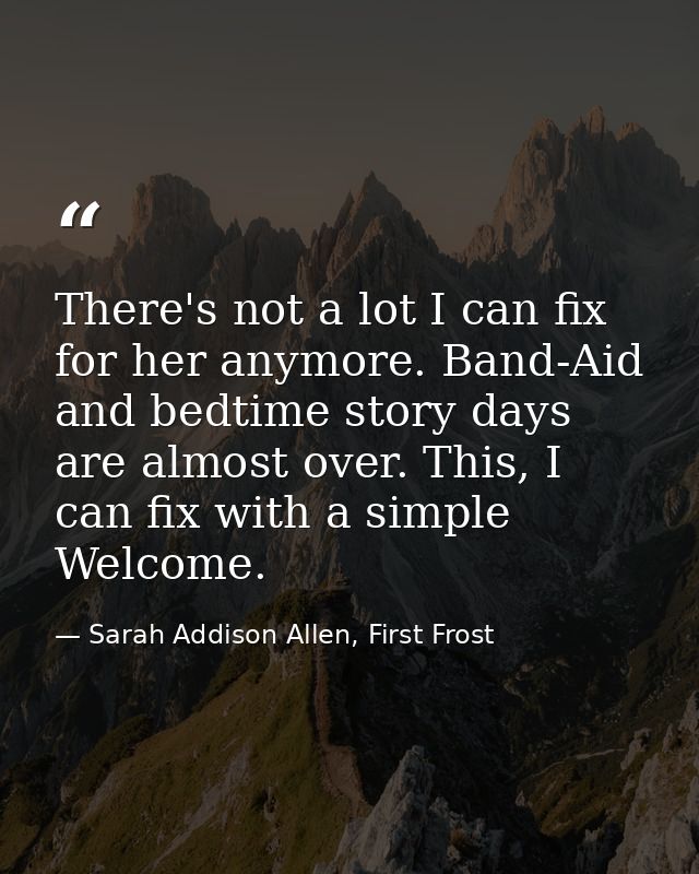 There's not a lot I can fix for her anymore. Band-Aid and bedtime story days are almost over. This, I can fix with a sim — Sarah Addison Allen, First Frost