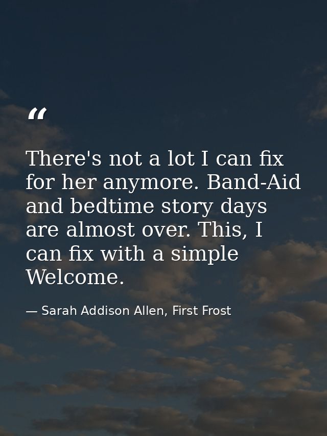 There's not a lot I can fix for her anymore. Band-Aid and bedtime story days are almost over. This, I can fix with a sim — Sarah Addison Allen, First Frost