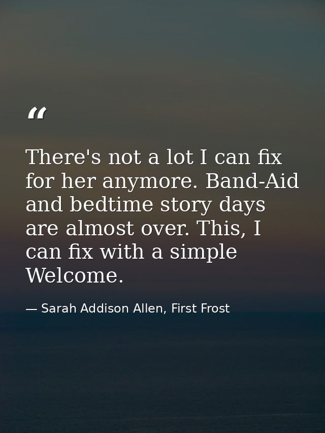 There's not a lot I can fix for her anymore. Band-Aid and bedtime story days are almost over. This, I can fix with a sim — Sarah Addison Allen, First Frost
