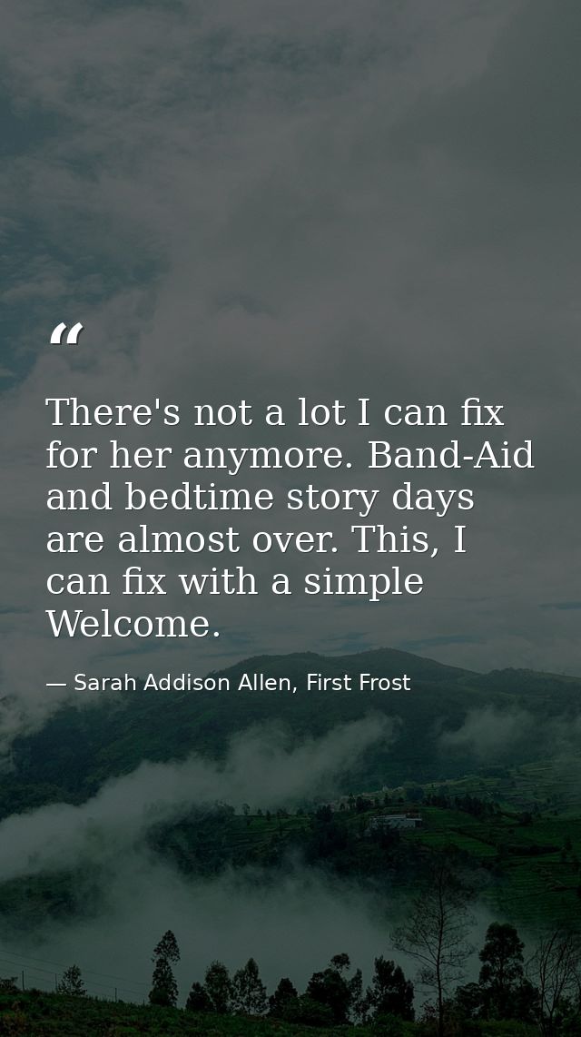 There's not a lot I can fix for her anymore. Band-Aid and bedtime story days are almost over. This, I can fix with a sim — Sarah Addison Allen, First Frost