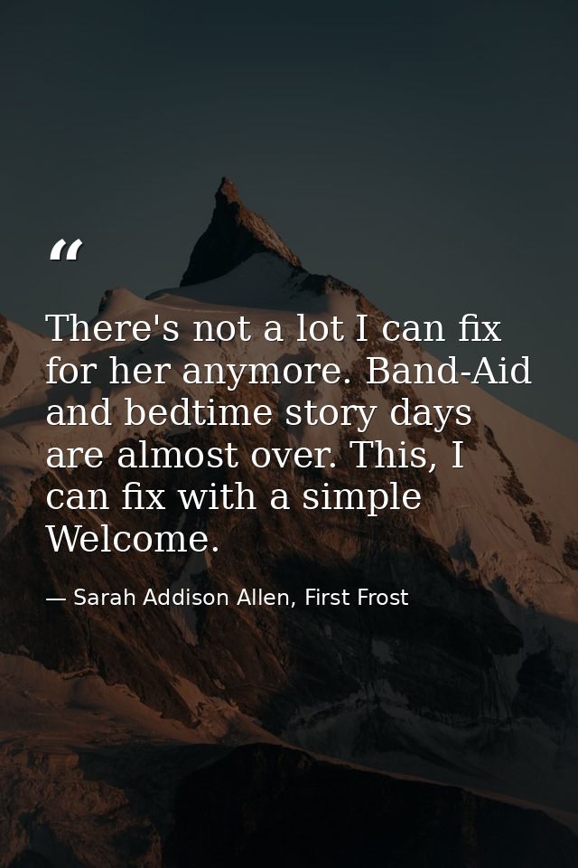 There's not a lot I can fix for her anymore. Band-Aid and bedtime story days are almost over. This, I can fix with a sim — Sarah Addison Allen, First Frost