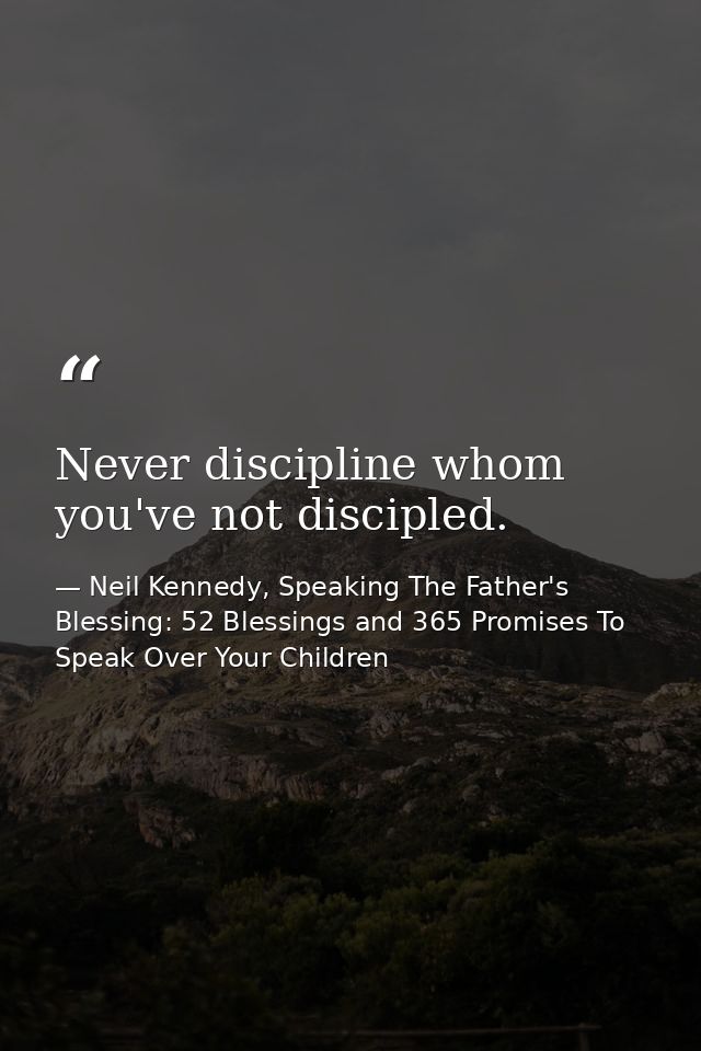 Never discipline whom you've not discipled. — Neil Kennedy, Speaking The Father's Blessing: 52 Blessings and 365 Promises To Speak Over Your Children