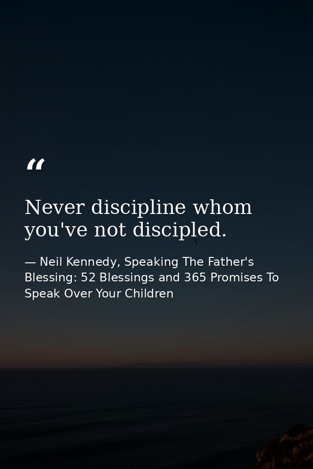 Never discipline whom you've not discipled. — Neil Kennedy, Speaking The Father's Blessing: 52 Blessings and 365 Promises To Speak Over Your Children