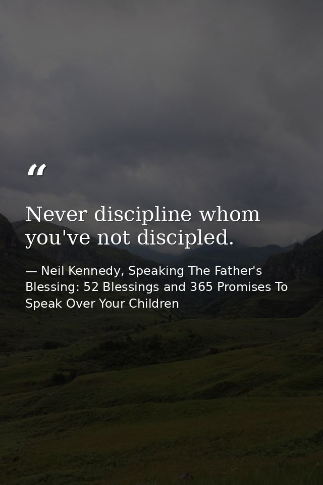 Never discipline whom you've not discipled. — Neil Kennedy, Speaking The Father's Blessing: 52 Blessings and 365 Promises To Speak Over Your Children
