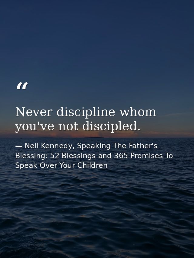 Never discipline whom you've not discipled. — Neil Kennedy, Speaking The Father's Blessing: 52 Blessings and 365 Promises To Speak Over Your Children