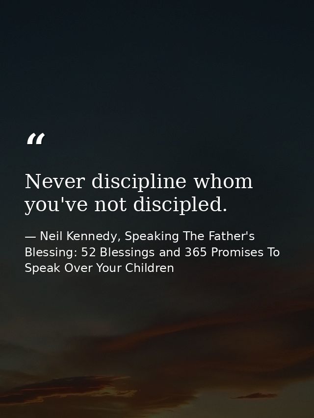 Never discipline whom you've not discipled. — Neil Kennedy, Speaking The Father's Blessing: 52 Blessings and 365 Promises To Speak Over Your Children