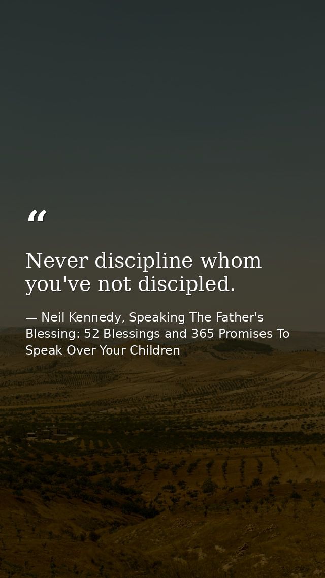 Never discipline whom you've not discipled. — Neil Kennedy, Speaking The Father's Blessing: 52 Blessings and 365 Promises To Speak Over Your Children