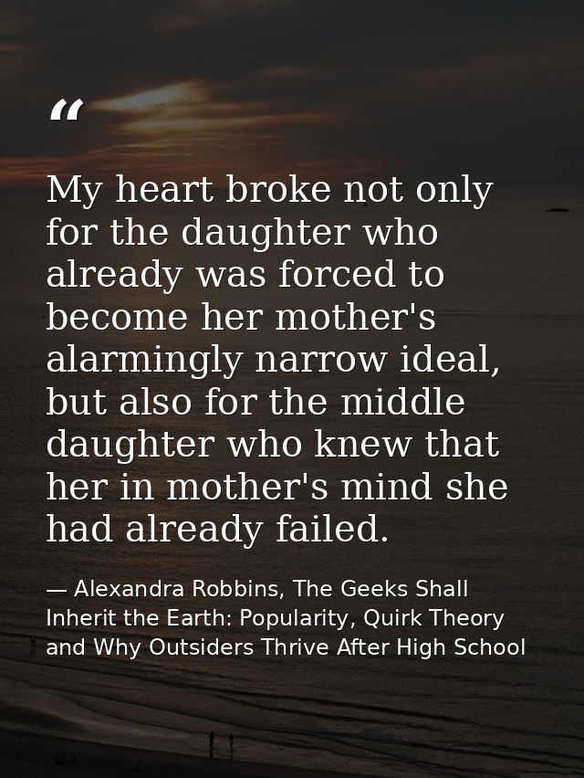 My heart broke not only for the daughter who already was forced to become her mother's alarmingly narrow ideal, but also — Alexandra Robbins, The Geeks Shall Inherit the Earth: Popularity, Quirk Theory and Why Outsiders Thrive After High School