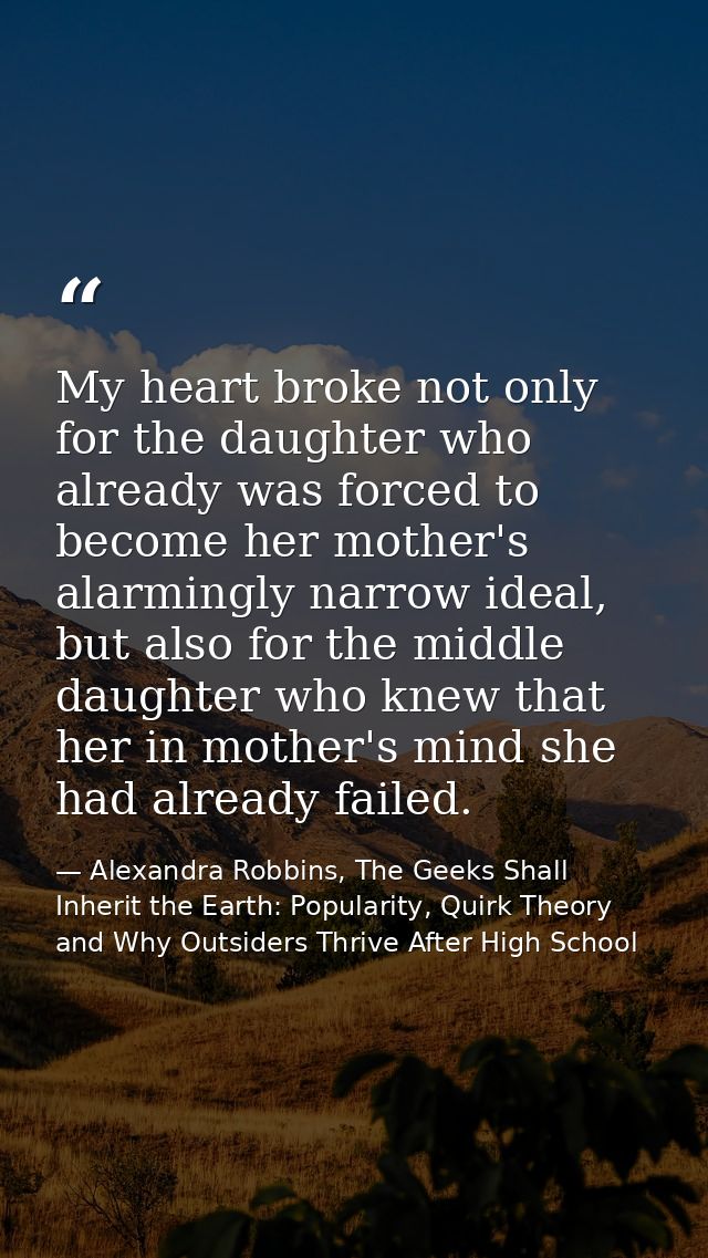 My heart broke not only for the daughter who already was forced to become her mother's alarmingly narrow ideal, but also — Alexandra Robbins, The Geeks Shall Inherit the Earth: Popularity, Quirk Theory and Why Outsiders Thrive After High School
