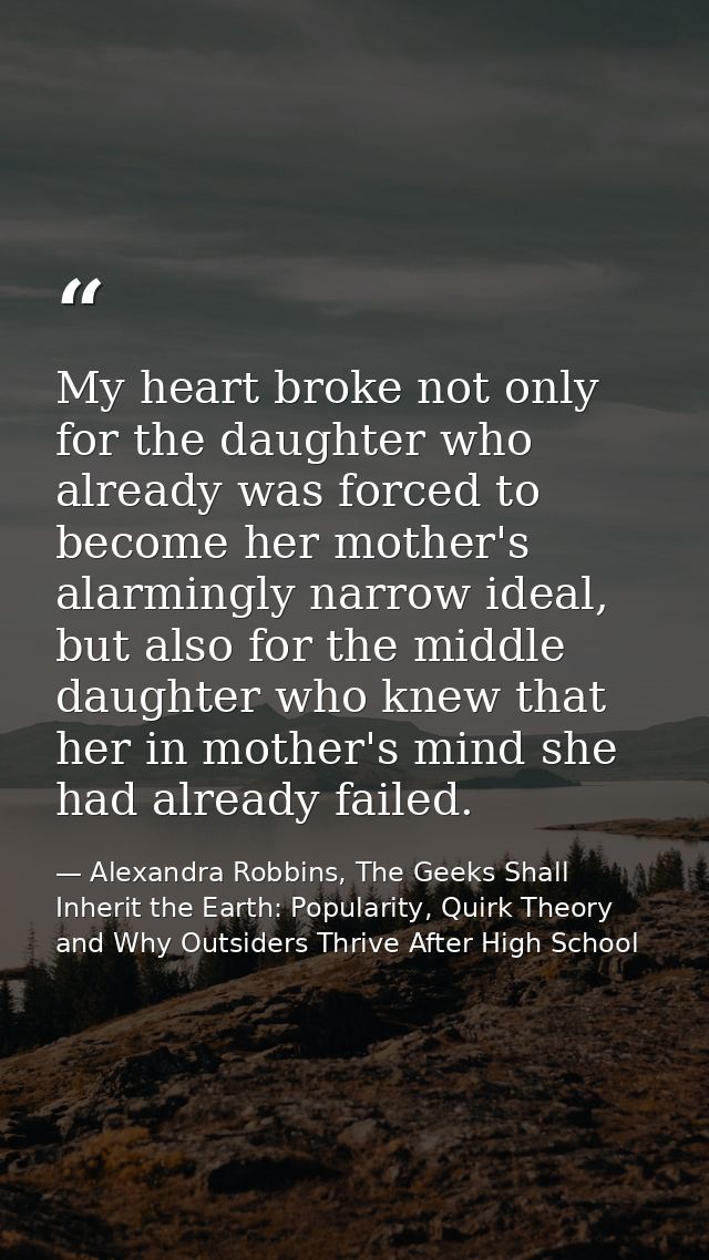 My heart broke not only for the daughter who already was forced to become her mother's alarmingly narrow ideal, but also — Alexandra Robbins, The Geeks Shall Inherit the Earth: Popularity, Quirk Theory and Why Outsiders Thrive After High School