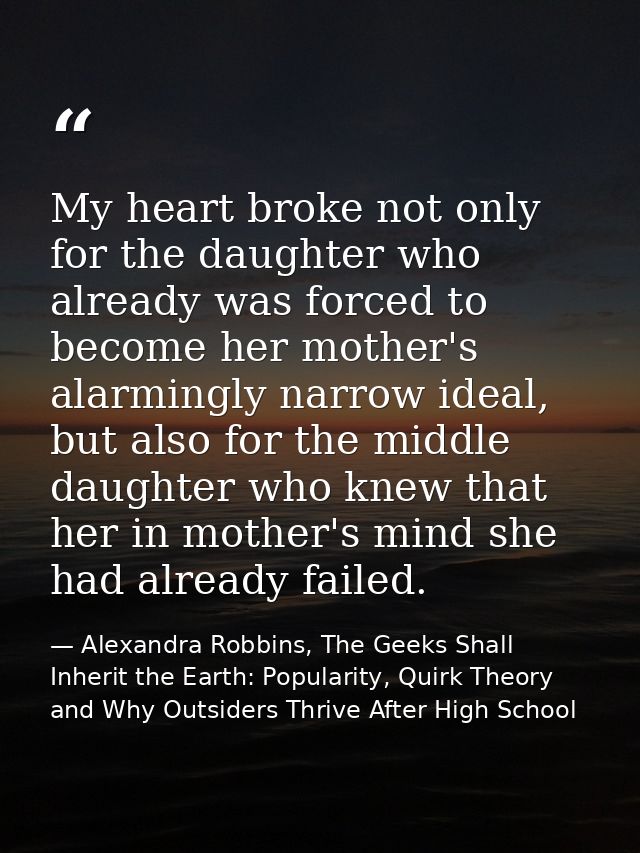My heart broke not only for the daughter who already was forced to become her mother's alarmingly narrow ideal, but also — Alexandra Robbins, The Geeks Shall Inherit the Earth: Popularity, Quirk Theory and Why Outsiders Thrive After High School