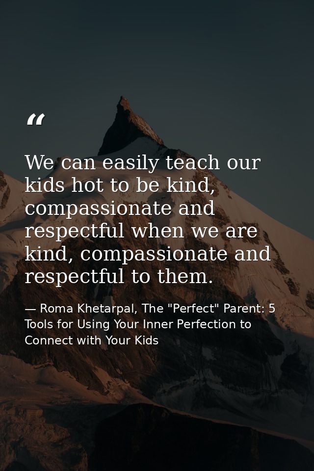 We can easily teach our kids hot to be kind, compassionate and respectful when we are kind, compassionate and respectful — Roma Khetarpal, The "Perfect" Parent: 5 Tools for Using Your Inner Perfection to Connect with Your Kids